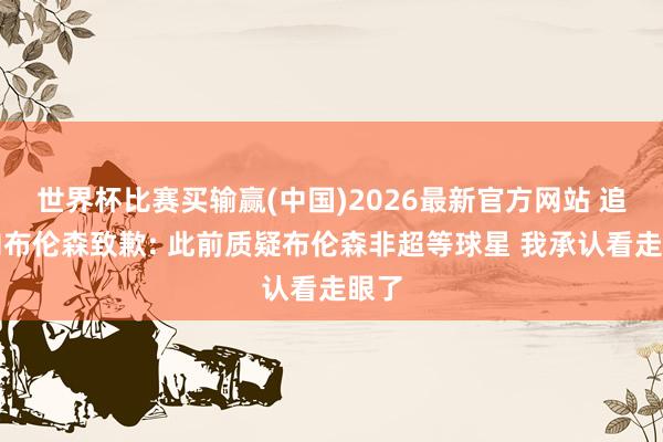 世界杯比赛买输赢(中国)2026最新官方网站 追梦向布伦森致歉: 此前质疑布伦森非超等球星 我承认看走眼了