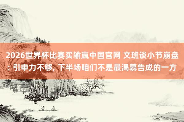 2026世界杯比赛买输赢中国官网 文班谈小节崩盘: 引申力不够, 下半场咱们不是最渴慕告成的一方