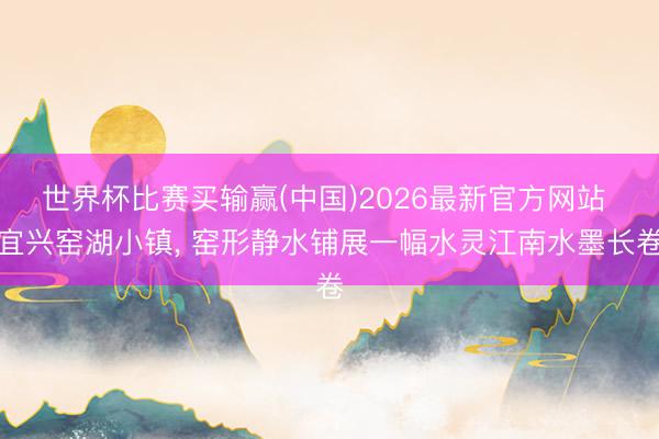 世界杯比赛买输赢(中国)2026最新官方网站 宜兴窑湖小镇， 窑形静水铺展一幅水灵江南水墨长卷