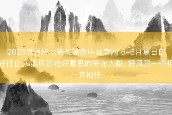 2026世界杯比赛买输赢中国官网 6-8月夏日自驾好行止, 6条风景绝好意思的答允大路, 好风景一齐相伴