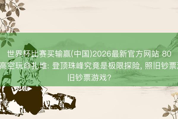 世界杯比赛买输赢(中国)2026最新官方网站 8000米高空玩命扎堆: 登顶珠峰究竟是极限探险， 照旧钞票游戏?