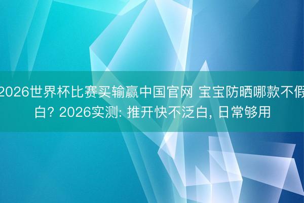 2026世界杯比赛买输赢中国官网 宝宝防晒哪款不假白? 2026实测: 推开快不泛白, 日常够用