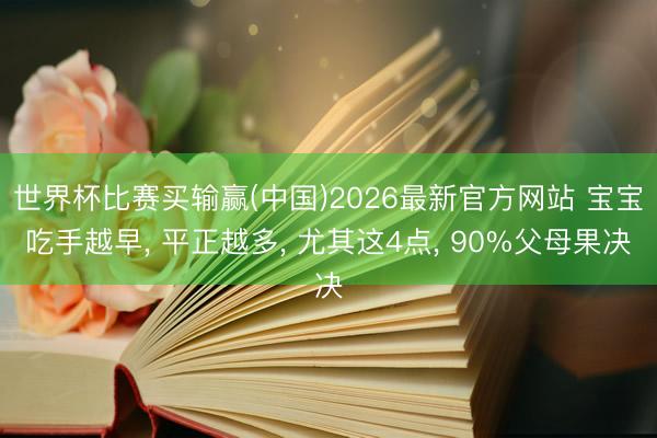 世界杯比赛买输赢(中国)2026最新官方网站 宝宝吃手越早， 平正越多， 尤其这4点， 90%父母果决