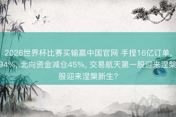 2026世界杯比赛买输赢中国官网 手捏16亿订单， 大涨94%， 北向资金减仓45%， 交易航天第一股迎来涅槃新生?