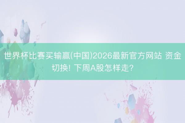 世界杯比赛买输赢(中国)2026最新官方网站 资金切换! 下周A股怎样走?