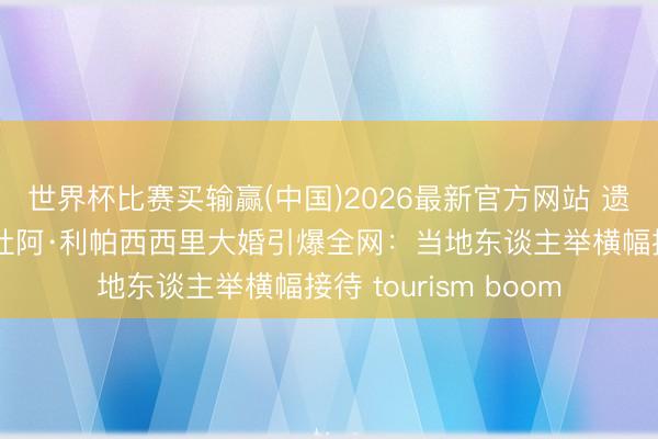 世界杯比赛买输赢(中国)2026最新官方网站 遗民儿子逆袭天后！杜阿·利帕西西里大婚引爆全网：当地东谈主举横幅接待 tourism boom