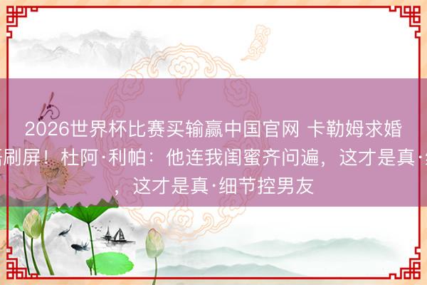 2026世界杯比赛买输赢中国官网 卡勒姆求婚神级双关语刷屏!杜阿·利帕:他连我闺蜜齐问遍,这才是真·细节控男友