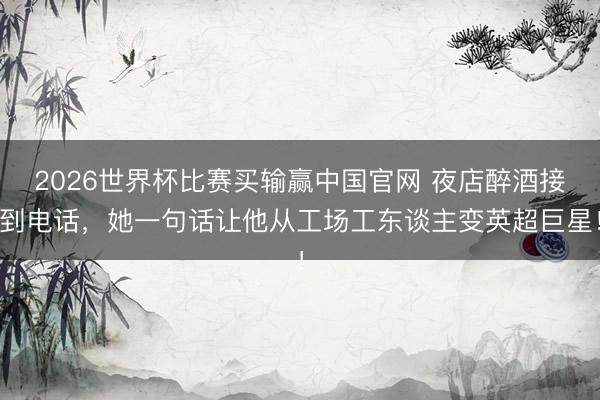 2026世界杯比赛买输赢中国官网 夜店醉酒接到电话，她一句话让他从工场工东谈主变英超巨星！