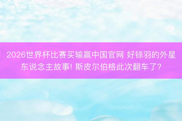 2026世界杯比赛买输赢中国官网 好铩羽的外星东说念主故事! 斯皮尔伯格此次翻车了?