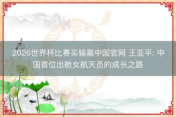2026世界杯比赛买输赢中国官网 王亚平: 中国首位出舱女航天员的成长之路