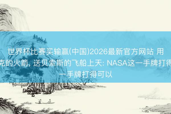 世界杯比赛买输赢(中国)2026最新官方网站 用马斯克的火箭， 送贝索斯的飞船上天: NASA这一手牌打得可以