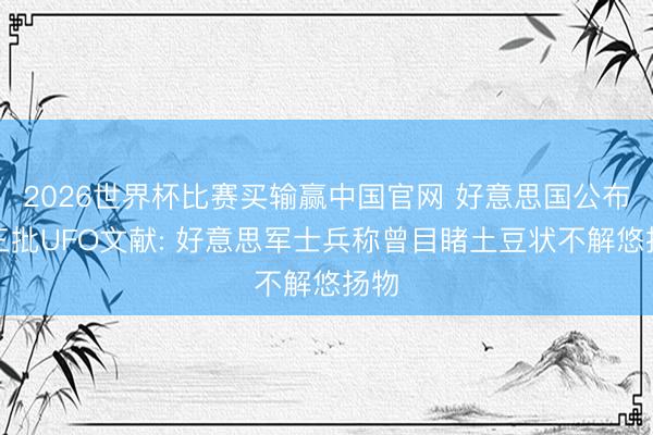 2026世界杯比赛买输赢中国官网 好意思国公布第三批UFO文献: 好意思军士兵称曾目睹土豆状不解悠扬物