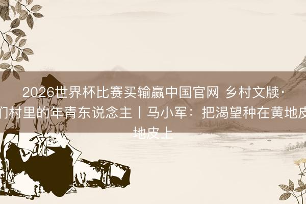 2026世界杯比赛买输赢中国官网 乡村文牍·我们村里的年青东说念主丨马小军：把渴望种在黄地皮上