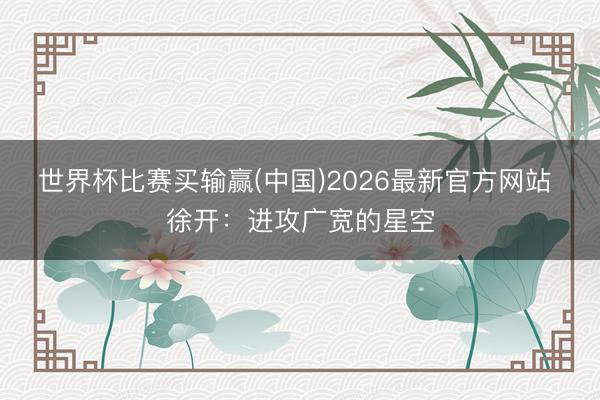 世界杯比赛买输赢(中国)2026最新官方网站 徐开:进攻广宽的星空