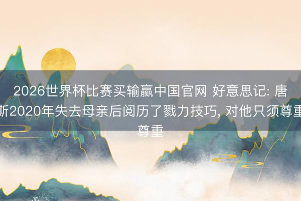 2026世界杯比赛买输赢中国官网 好意思记: 唐斯2020年失去母亲后阅历了戮力技巧， 对他只须尊重