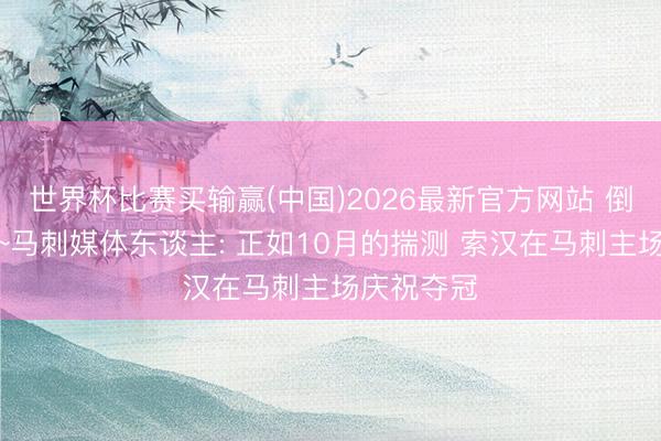 世界杯比赛买输赢(中国)2026最新官方网站 倒是也没错~马刺媒体东谈主: 正如10月的揣测 索汉在马刺主场庆祝夺冠