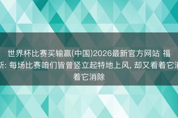 世界杯比赛买输赢(中国)2026最新官方网站 福克斯: 每场比赛咱们皆曾竖立起特地上风, 却又看着它消除