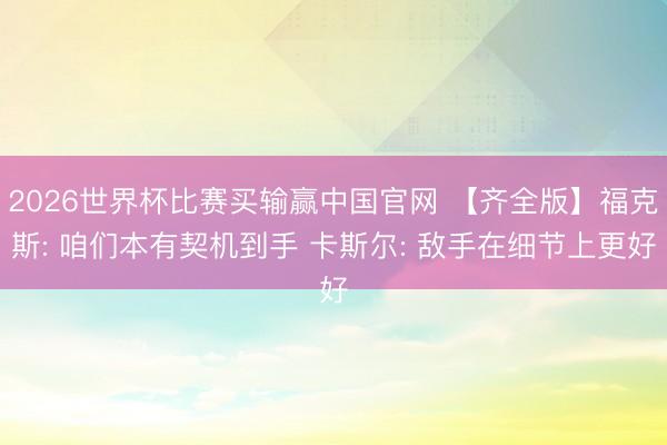 2026世界杯比赛买输赢中国官网 【齐全版】福克斯: 咱们本有契机到手 卡斯尔: 敌手在细节上更好