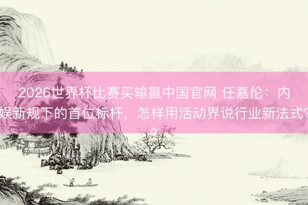 2026世界杯比赛买输赢中国官网 任嘉伦：内娱新规下的首位标杆，怎样用活动界说行业新法式？