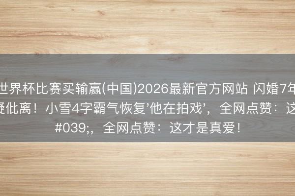 世界杯比赛买输赢(中国)2026最新官方网站 闪婚7年零互动被疑仳离！小雪4字霸气恢复'他在拍戏'，全网点赞：这才是真爱！