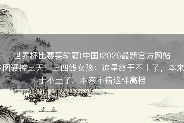 世界杯比赛买输赢(中国)2026最新官方网站 王一博法网生图硬控三天!三四线女孩:追星终于不土了,本来不错这样高档