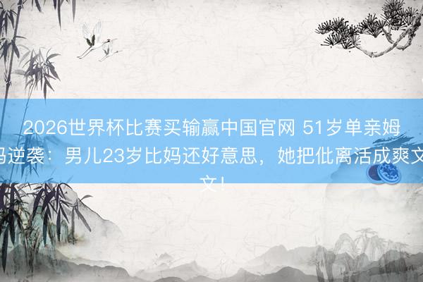 2026世界杯比赛买输赢中国官网 51岁单亲姆妈逆袭：男儿23岁比妈还好意思，她把仳离活成爽文！