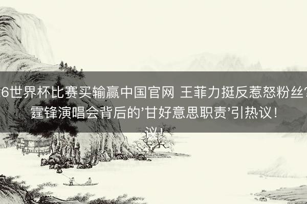 2026世界杯比赛买输赢中国官网 王菲力挺反惹怒粉丝?谢霆锋演唱会背后的'甘好意思职责'引热议!