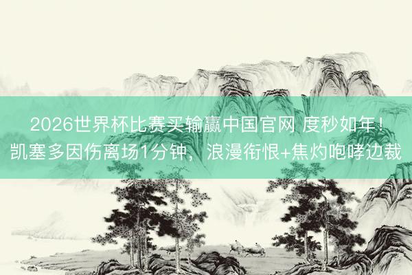 2026世界杯比赛买输赢中国官网 度秒如年！凯塞多因伤离场1分钟，浪漫衔恨+焦灼咆哮边裁