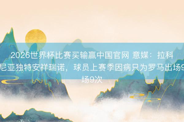 2026世界杯比赛买输赢中国官网 意媒:拉科鲁尼亚独特安祥瑞诺,球员上赛季因病只为罗马出场9次