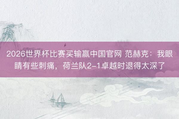2026世界杯比赛买输赢中国官网 范赫克：我眼睛有些刺痛，荷兰队2-1卓越时退得太深了