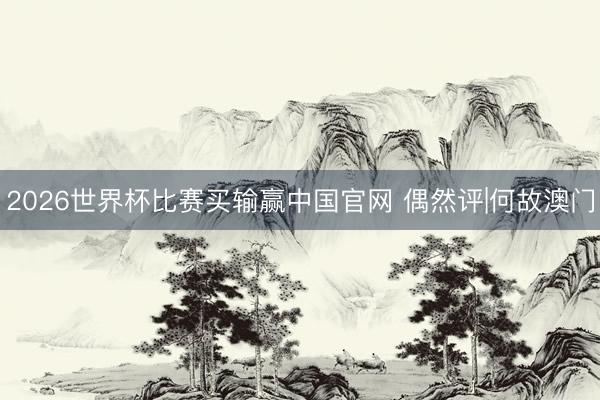 2026世界杯比赛买输赢中国官网 偶然评|何故澳门