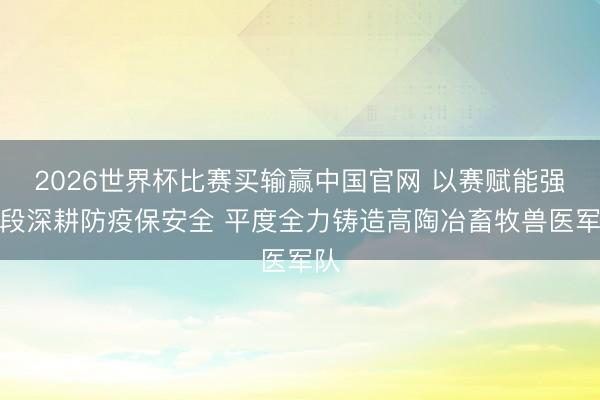 2026世界杯比赛买输赢中国官网 以赛赋能强手段深耕防疫保安全 平度全力铸造高陶冶畜牧兽医军队
