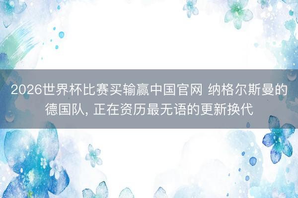 2026世界杯比赛买输赢中国官网 纳格尔斯曼的德国队， 正在资历最无语的更新换代