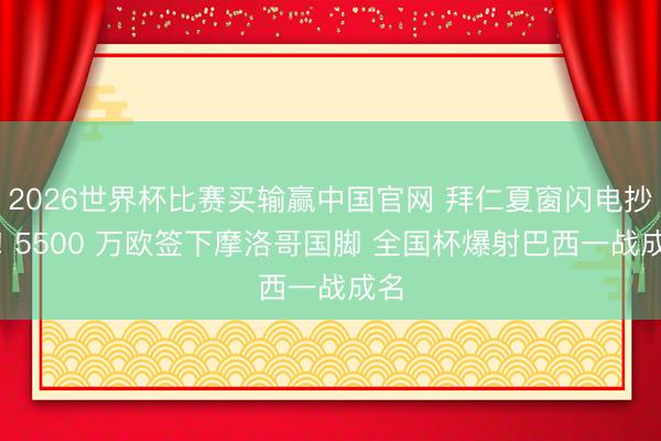 2026世界杯比赛买输赢中国官网 拜仁夏窗闪电抄底! 5500 万欧签下摩洛哥国脚 全国杯爆射巴西一战成名