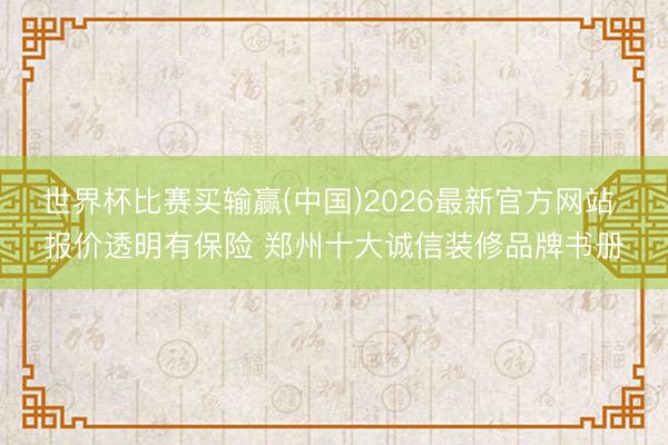世界杯比赛买输赢(中国)2026最新官方网站 报价透明有保险 郑州十大诚信装修品牌书册