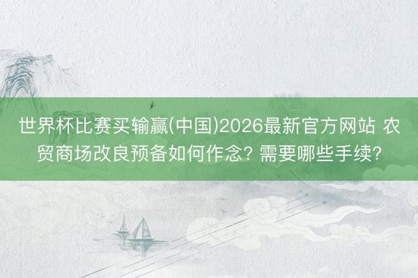 世界杯比赛买输赢(中国)2026最新官方网站 农贸商场改良预备如何作念? 需要哪些手续?
