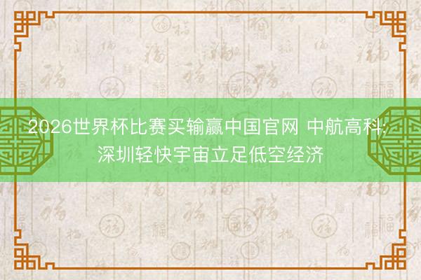 2026世界杯比赛买输赢中国官网 中航高科: 深圳轻快宇宙立足低空经济