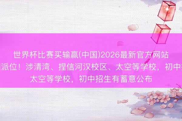 世界杯比赛买输赢(中国)2026最新官方网站 自主报名+电脑派位！涉清湾、捏信河汉校区、太空等学校，初中招生有蓄意公布