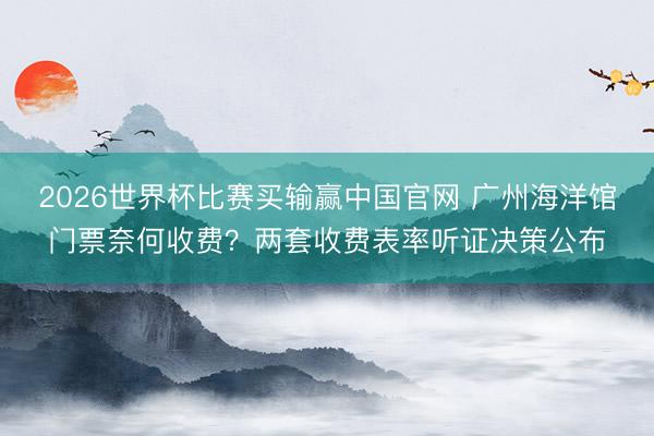 2026世界杯比赛买输赢中国官网 广州海洋馆门票奈何收费？两套收费表率听证决策公布