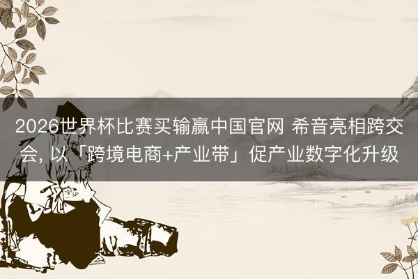 2026世界杯比赛买输赢中国官网 希音亮相跨交会, 以「跨境电商+产业带」促产业数字化升级