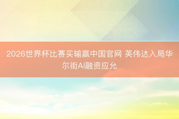 2026世界杯比赛买输赢中国官网 英伟达入局华尔街AI融资应允