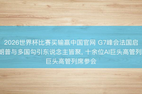 2026世界杯比赛买输赢中国官网 G7峰会法国启幕， 特朗普与多国勾引东说念主皆聚， 十余位AI巨头高管列席参会