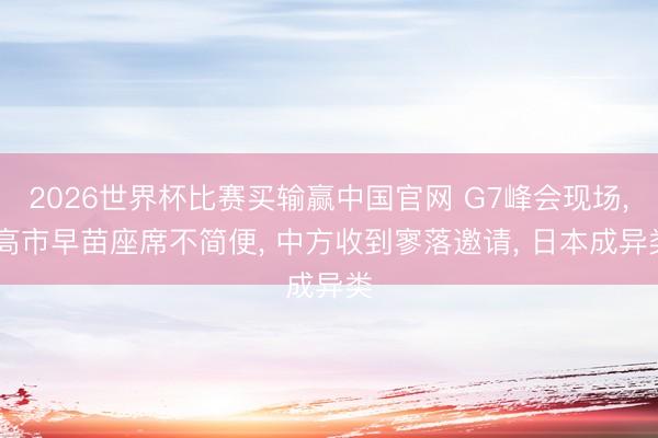 2026世界杯比赛买输赢中国官网 G7峰会现场， 高市早苗座席不简便， 中方收到寥落邀请， 日本成异类