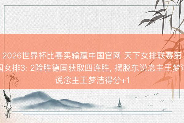 2026世界杯比赛买输赢中国官网 天下女排联赛第二周中国女排3: 2险胜德国获取四连胜, 摆脱东说念主王梦洁得分+1