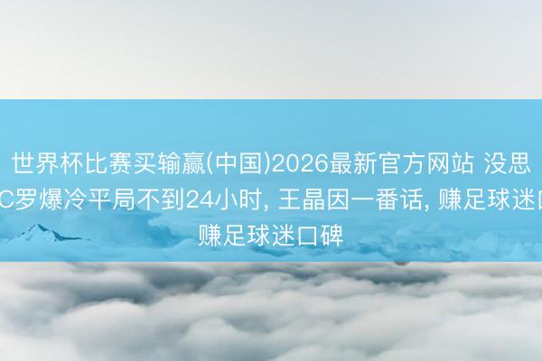 世界杯比赛买输赢(中国)2026最新官方网站 没思到， C罗爆冷平局不到24小时， 王晶因一番话， 赚足球迷口碑