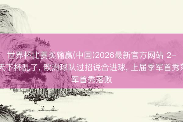 世界杯比赛买输赢(中国)2026最新官方网站 2-4! 天下杯乱了， 欧洲球队过招说合进球， 上届季军首秀落败