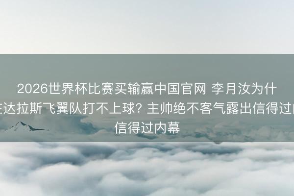 2026世界杯比赛买输赢中国官网 李月汝为什么在达拉斯飞翼队打不上球? 主帅绝不客气露出信得过内幕