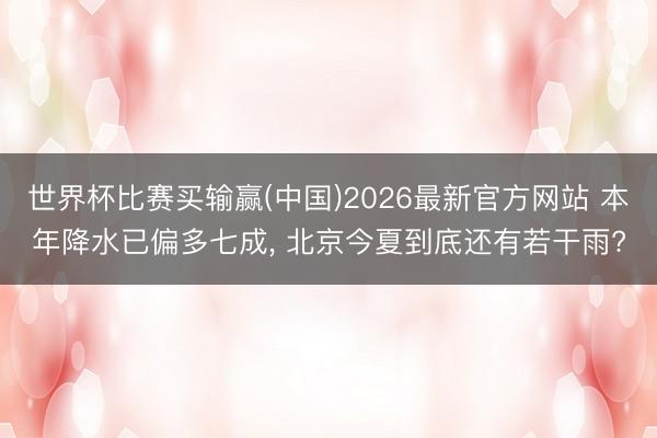 世界杯比赛买输赢(中国)2026最新官方网站 本年降水已偏多七成， 北京今夏到底还有若干雨?