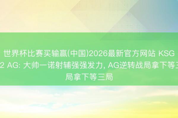 世界杯比赛买输赢(中国)2026最新官方网站 KSG 1-2 AG: 大帅一诺射辅强强发力, AG逆转战局拿下等三局