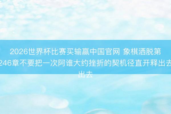 2026世界杯比赛买输赢中国官网 象棋洒脱第246章不要把一次阿谁大约挫折的契机径直开释出去